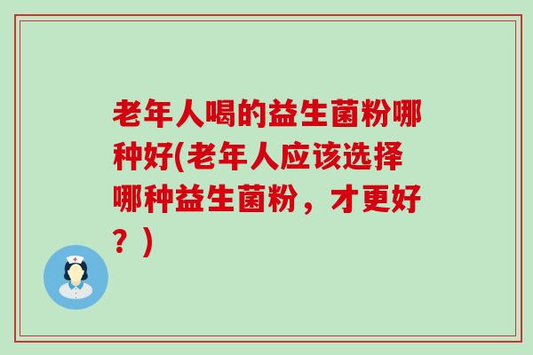 老年人喝的益生菌粉哪种好(老年人应该选择哪种益生菌粉，才更好？)