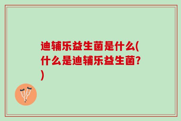 迪辅乐益生菌是什么(什么是迪辅乐益生菌？)