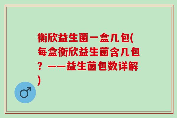 衡欣益生菌一盒几包(每盒衡欣益生菌含几包？——益生菌包数详解)