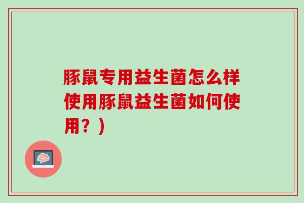 豚鼠专用益生菌怎么样使用豚鼠益生菌如何使用？)