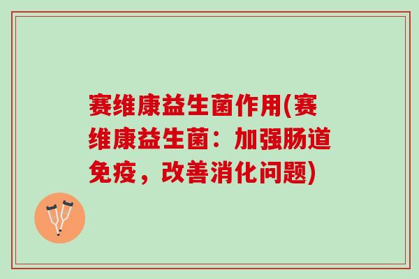 赛维康益生菌作用(赛维康益生菌：加强肠道免疫，改善消化问题)