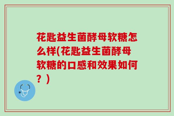 花匙益生菌酵母软糖怎么样(花匙益生菌酵母软糖的口感和效果如何？)