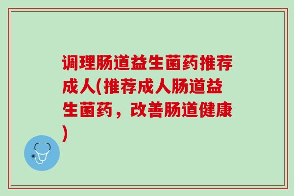 调理肠道益生菌药推荐成人(推荐成人肠道益生菌药，改善肠道健康)