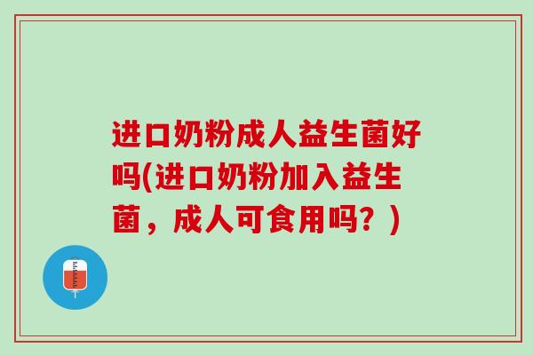 进口奶粉成人益生菌好吗(进口奶粉加入益生菌，成人可食用吗？)
