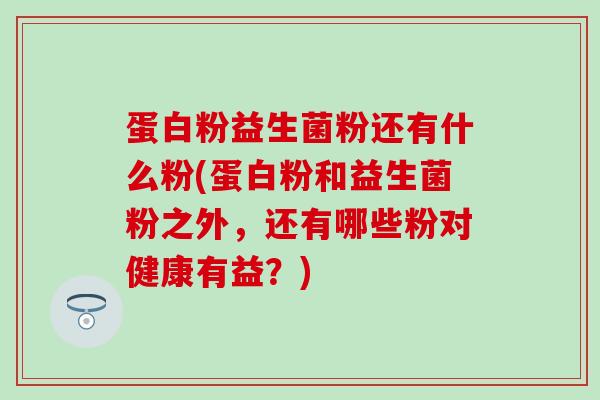 蛋白粉益生菌粉还有什么粉(蛋白粉和益生菌粉之外，还有哪些粉对健康有益？)