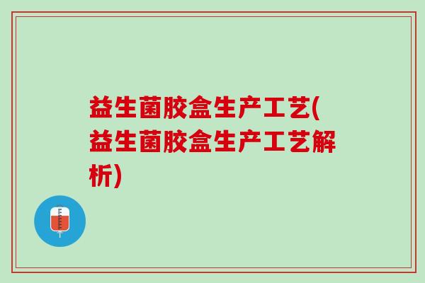 益生菌胶盒生产工艺(益生菌胶盒生产工艺解析)