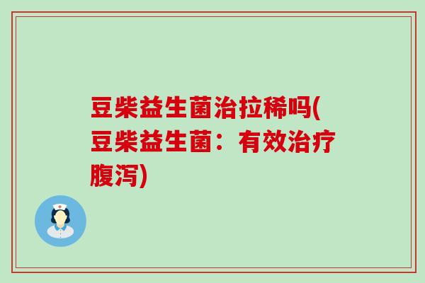 豆柴益生菌治拉稀吗(豆柴益生菌：有效治疗腹泻)