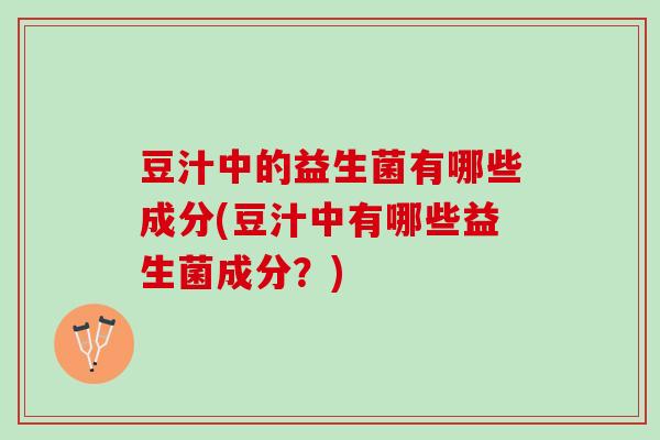 豆汁中的益生菌有哪些成分(豆汁中有哪些益生菌成分？)