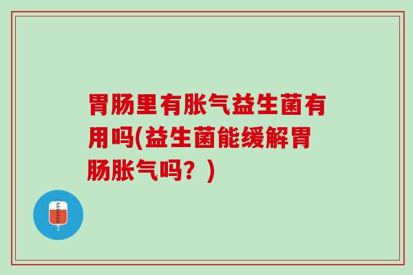 胃肠里有胀气益生菌有用吗(益生菌能缓解胃肠胀气吗？)