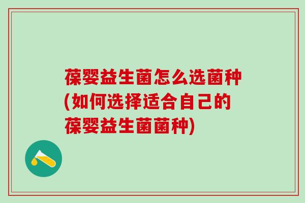 葆婴益生菌怎么选菌种(如何选择适合自己的葆婴益生菌菌种)