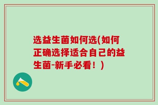 选益生菌如何选(如何正确选择适合自己的益生菌-新手必看！)