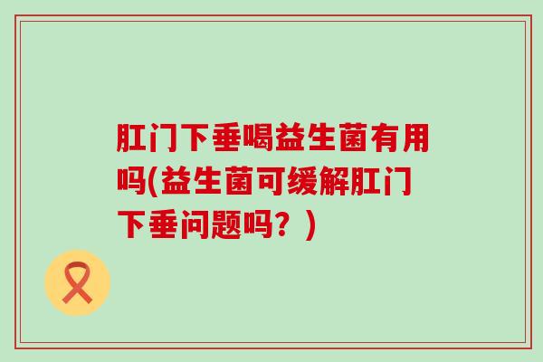 肛门下垂喝益生菌有用吗(益生菌可缓解肛门下垂问题吗？)