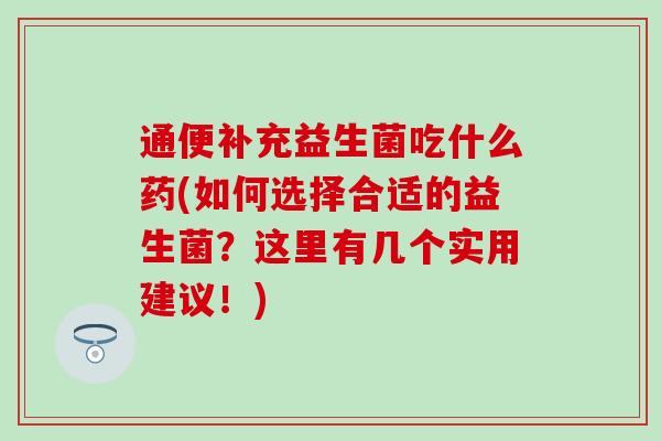 通便补充益生菌吃什么药(如何选择合适的益生菌？这里有几个实用建议！)