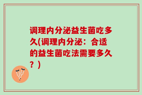 调理内分泌益生菌吃多久(调理内分泌：合适的益生菌吃法需要多久？)