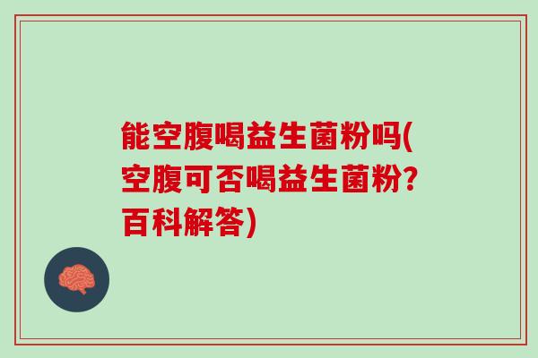 能空腹喝益生菌粉吗(空腹可否喝益生菌粉？百科解答)