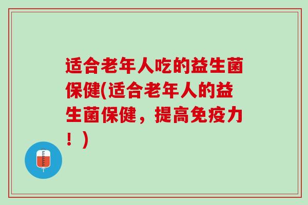 适合老年人吃的益生菌保健(适合老年人的益生菌保健，提高免疫力！)