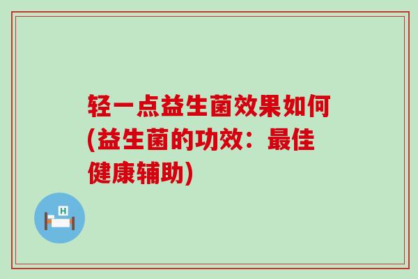 轻一点益生菌效果如何(益生菌的功效：最佳健康辅助)