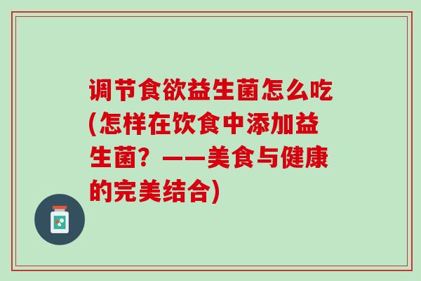 调节食欲益生菌怎么吃(怎样在饮食中添加益生菌？——美食与健康的完美结合)