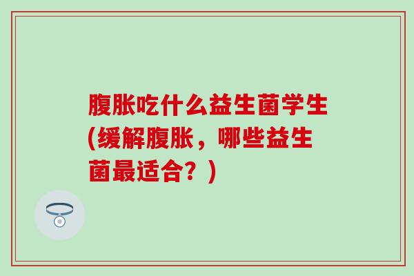 腹胀吃什么益生菌学生(缓解腹胀，哪些益生菌最适合？)