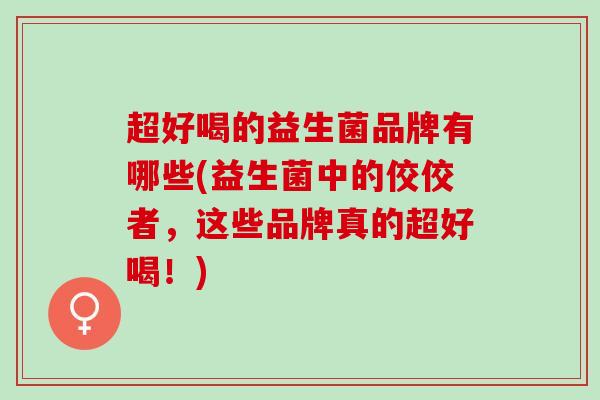 超好喝的益生菌品牌有哪些(益生菌中的佼佼者，这些品牌真的超好喝！)