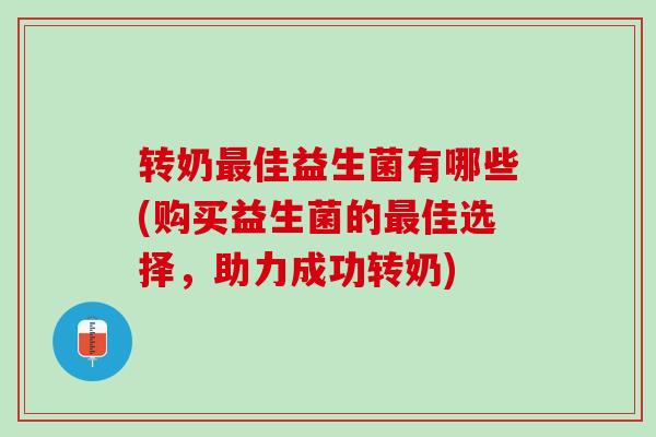 转奶最佳益生菌有哪些(购买益生菌的最佳选择，助力成功转奶)
