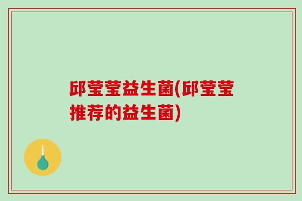 邱莹莹益生菌(邱莹莹推荐的益生菌)