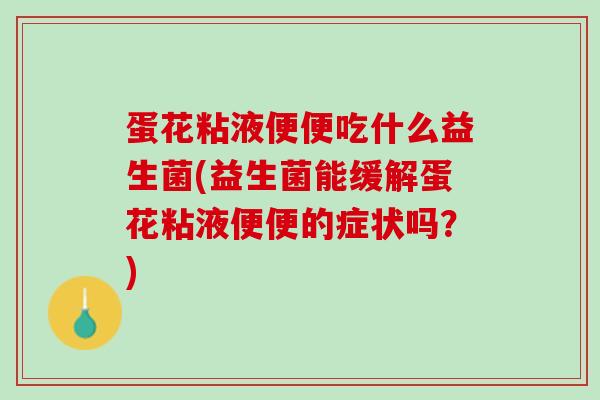蛋花粘液便便吃什么益生菌(益生菌能缓解蛋花粘液便便的症状吗？)