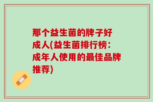 那个益生菌的牌子好 成人(益生菌排行榜：成年人使用的最佳品牌推荐)