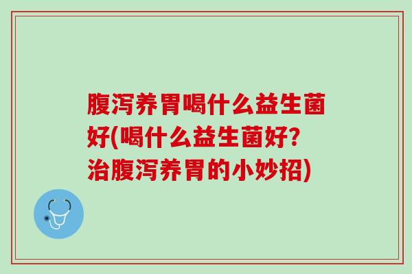 腹泻养胃喝什么益生菌好(喝什么益生菌好？治腹泻养胃的小妙招)