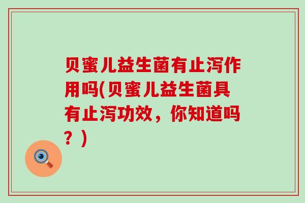 贝蜜儿益生菌有止泻作用吗(贝蜜儿益生菌具有止泻功效，你知道吗？)