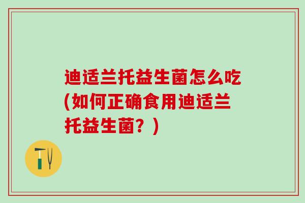迪适兰托益生菌怎么吃(如何正确食用迪适兰托益生菌？)
