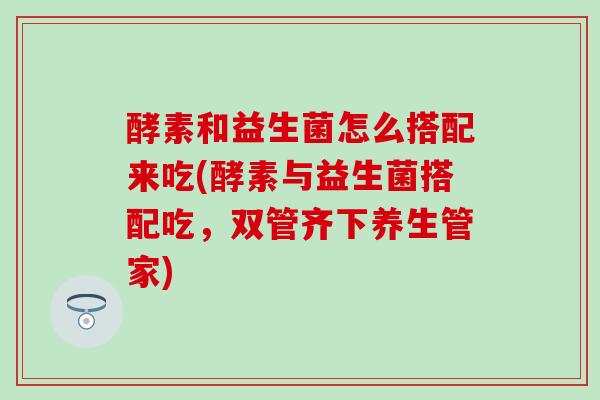 酵素和益生菌怎么搭配来吃(酵素与益生菌搭配吃，双管齐下养生管家)