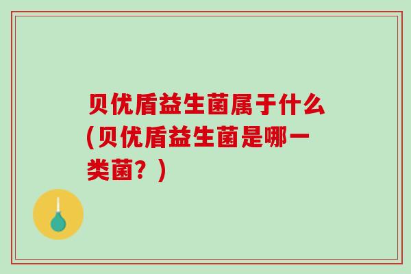 贝优盾益生菌属于什么(贝优盾益生菌是哪一类菌？)