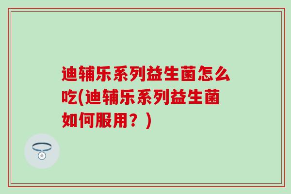 迪辅乐系列益生菌怎么吃(迪辅乐系列益生菌如何服用？)