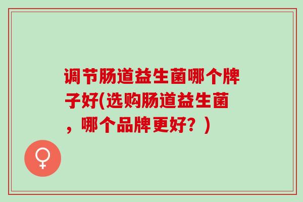 调节肠道益生菌哪个牌子好(选购肠道益生菌，哪个品牌更好？)