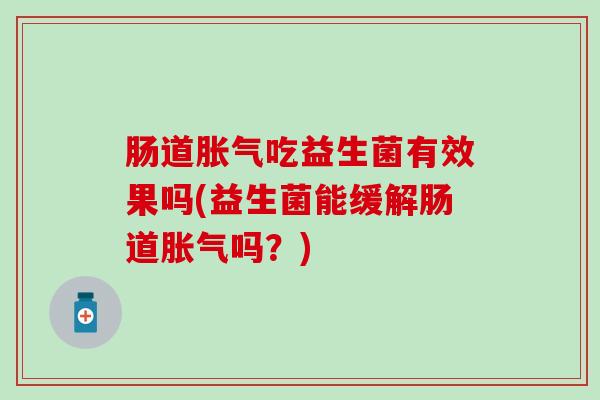 肠道胀气吃益生菌有效果吗(益生菌能缓解肠道胀气吗？)
