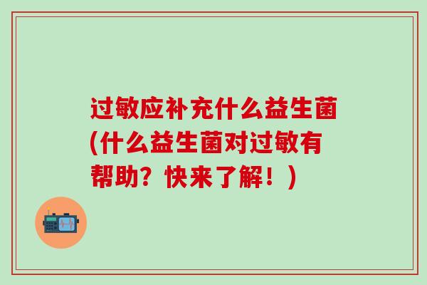 应补充什么益生菌(什么益生菌对有帮助?快来了解!) 应补充什么益生菌(什么益生菌对有帮助?快来了解!)