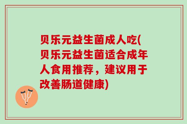 贝乐元益生菌成人吃(贝乐元益生菌适合成年人食用推荐，建议用于改善肠道健康)