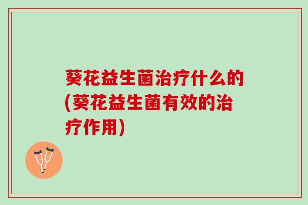 葵花益生菌治疗什么的(葵花益生菌有效的治疗作用)