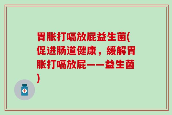 胃胀打嗝放屁益生菌(促进肠道健康，缓解胃胀打嗝放屁——益生菌)