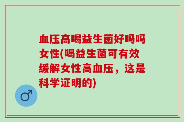 血压高喝益生菌好吗吗女性(喝益生菌可有效缓解女性高血压，这是科学证明的)