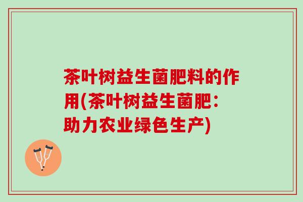 茶叶树益生菌肥料的作用(茶叶树益生菌肥：助力农业绿色生产)