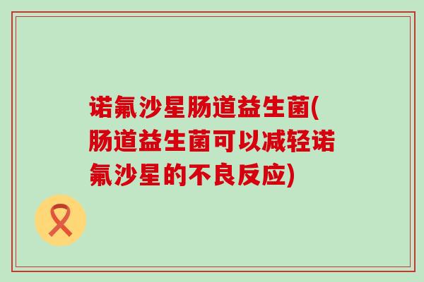 诺氟沙星肠道益生菌(肠道益生菌可以减轻诺氟沙星的不良反应)