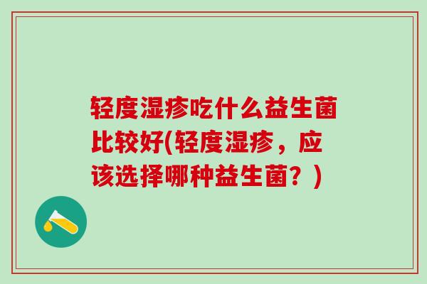 轻度湿疹吃什么益生菌比较好(轻度湿疹，应该选择哪种益生菌？)