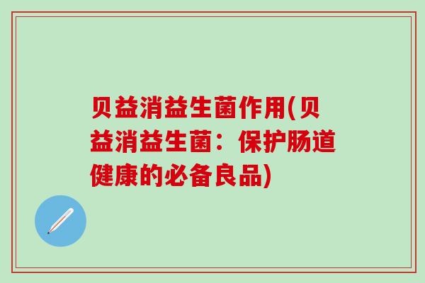 贝益消益生菌作用(贝益消益生菌：保护肠道健康的必备良品)