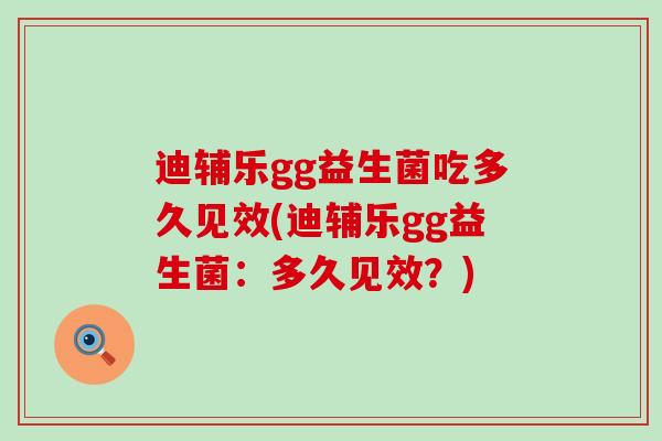 迪辅乐gg益生菌吃多久见效(迪辅乐gg益生菌：多久见效？)