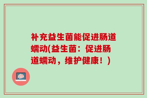 补充益生菌能促进肠道蠕动(益生菌：促进肠道蠕动，维护健康！)