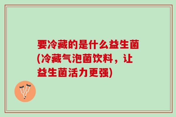 要冷藏的是什么益生菌(冷藏气泡菌饮料，让益生菌活力更强)