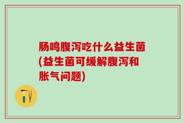 肠鸣腹泻吃什么益生菌(益生菌可缓解腹泻和胀气问题)