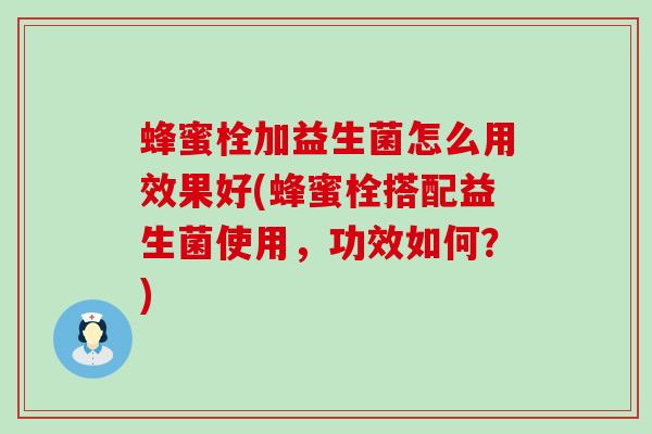 蜂蜜栓加益生菌怎么用效果好(蜂蜜栓搭配益生菌使用，功效如何？)